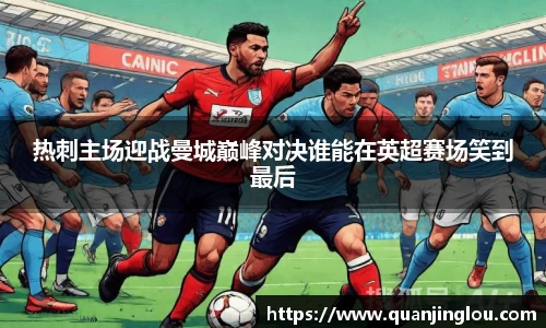 热刺主场迎战曼城巅峰对决谁能在英超赛场笑到最后