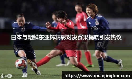 日本与朝鲜东亚杯精彩对决赛果揭晓引发热议