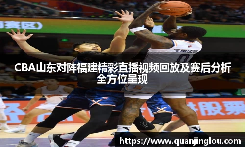 CBA山东对阵福建精彩直播视频回放及赛后分析全方位呈现
